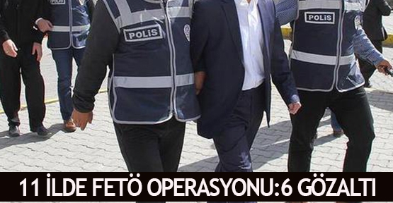 11 ilde FETÖ operasyonu:6 gözaltı