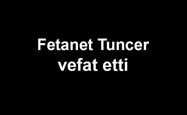 Fetanet Tuncer vefat etti