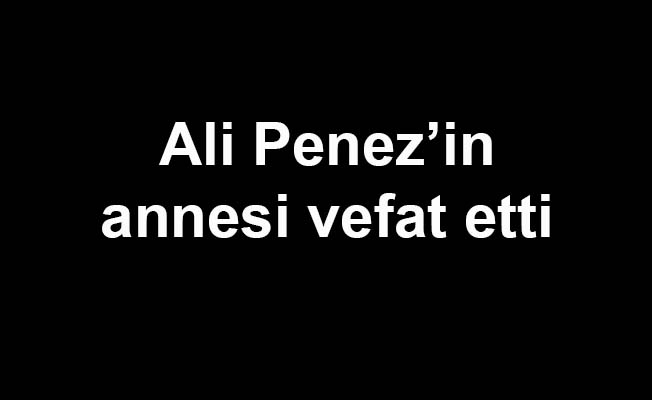 Ali Penez'in annesi vefat etti
