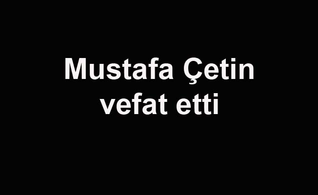 Mustafa Çetin vefat etti