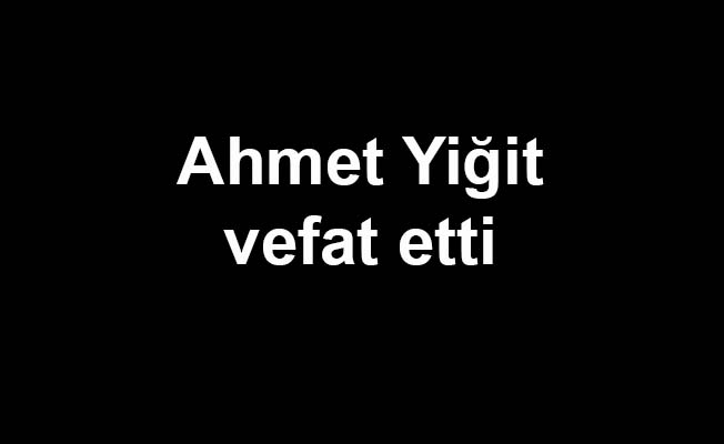 Ahmet Yiğit vefat etti