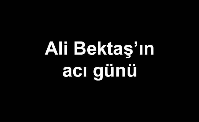 Ali Bektaş'ın acı günü