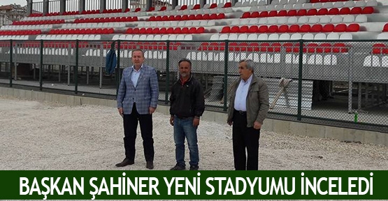 Başkan Şahiner yeni stadyumu İnceledi