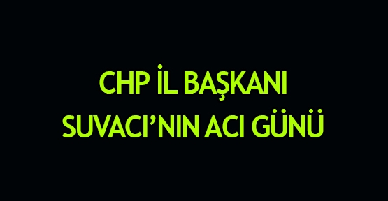CHP İl Başkanı Suvacı'nın acı günü