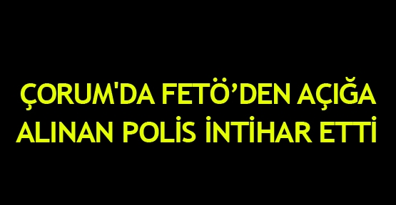 Çorum'da FETÖ'den açığa alınan polis intihar etti