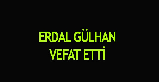 Erdal Gülhan vefat etti