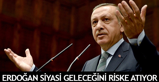  Erdoğan siyasi geleceğini riske atıyor