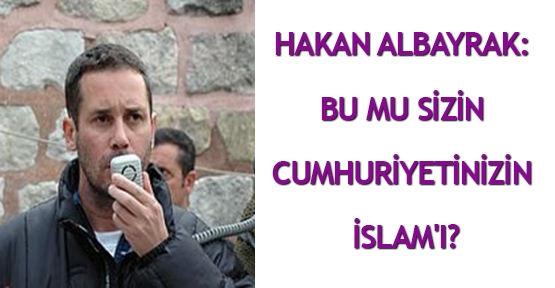  Hakan Albayrak: Bu mu sizin cumhuriyetinizin İslam'ı?