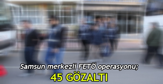  Samsun merkezli FETÖ operasyonu; 45 gözaltı