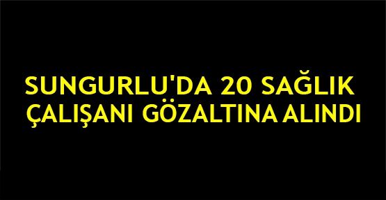 Sungurlu'da 20 sağlık çalışanı gözaltına alındı