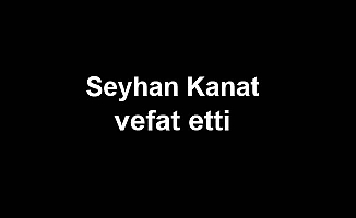 Seyhan Kanat vefat etti