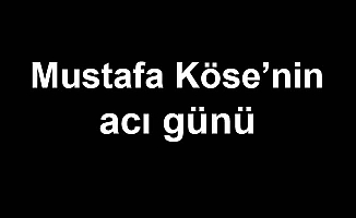 Mustafa Köse’nin acı günü