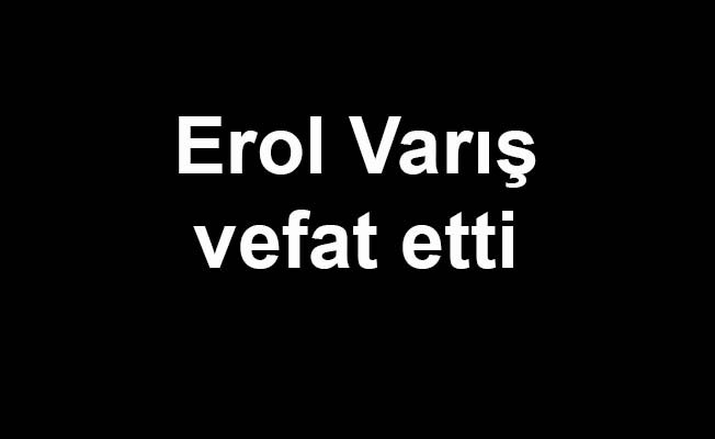 Erol Varış vefat etti