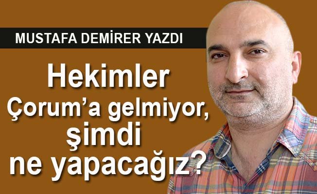 Hekimler Çorum'a gelmiyor, şimdi ne yapacağız?