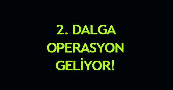 2. dalga operasyon geliyor!