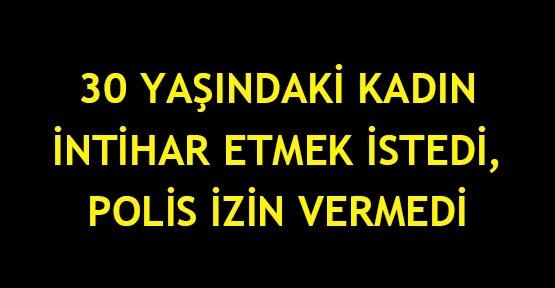  30 yaşındaki kadın intihar etmek istedi