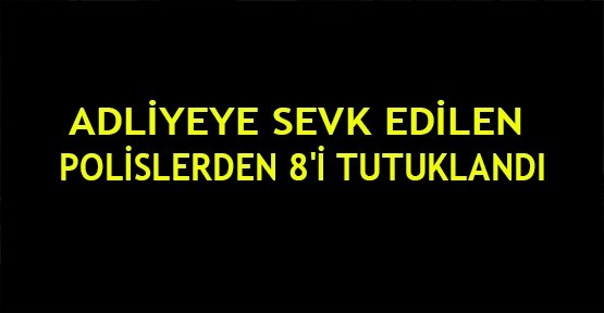 Adliyeye sevk edilen polislerden 8'i tutuklandı
