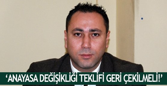 ‘Anayasa değişikliği teklifi geri çekilmeli!’