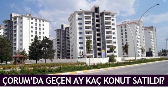  Çorum’da geçen ay kaç konut satıldı?