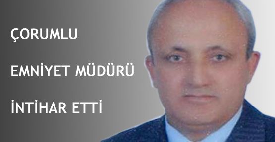 Çorumlu Emniyet Müdürü intihar etti