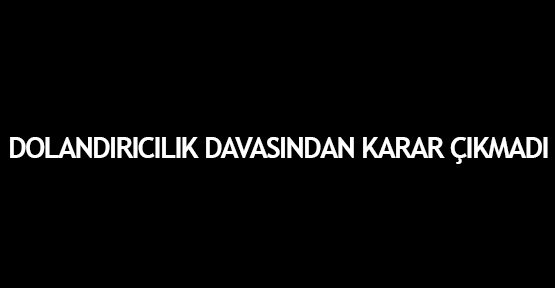  Dolandırıcılık davasından karar çıkmadı