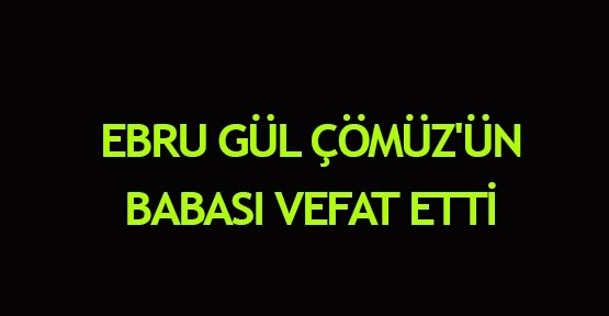 Ebru Gül Çömüz'ün babası vefat etti
